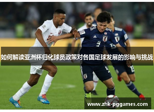 如何解读亚洲杯归化球员政策对各国足球发展的影响与挑战