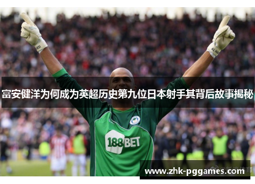 富安健洋为何成为英超历史第九位日本射手其背后故事揭秘