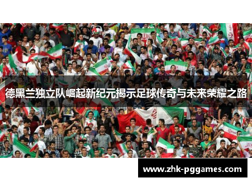 德黑兰独立队崛起新纪元揭示足球传奇与未来荣耀之路