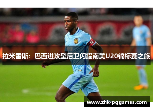 拉米雷斯：巴西进攻型后卫闪耀南美U20锦标赛之旅