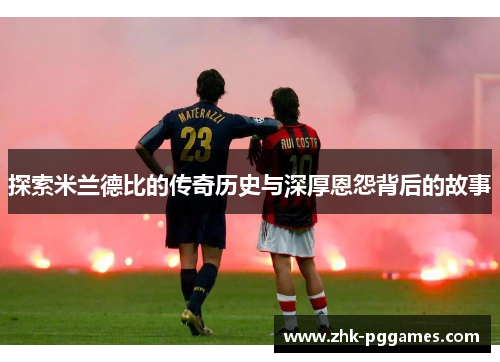 探索米兰德比的传奇历史与深厚恩怨背后的故事