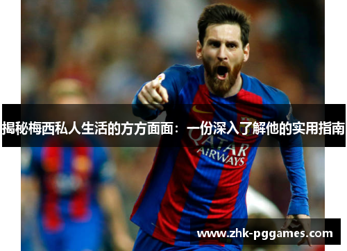 揭秘梅西私人生活的方方面面:一份深入了解他的实用指南 揭秘梅西私人生活的方方面面:一份深入了解他的实用指南