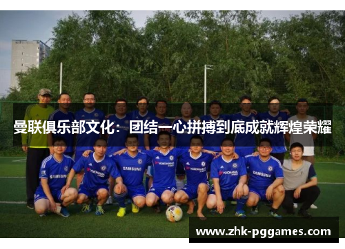 曼联俱乐部文化：团结一心拼搏到底成就辉煌荣耀