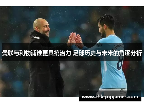 曼联与利物浦谁更具统治力 足球历史与未来的角逐分析