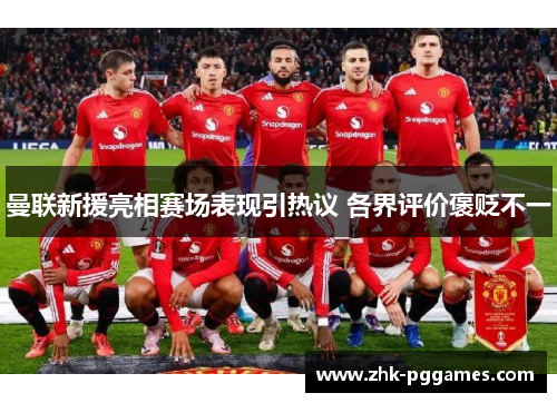 曼联新援亮相赛场表现引热议 各界评价褒贬不一