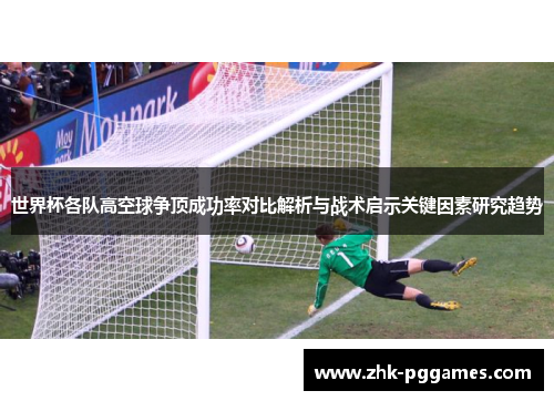 世界杯各队高空球争顶成功率对比解析与战术启示关键因素研究趋势