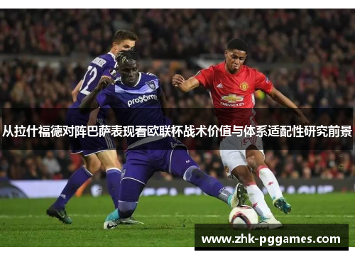 从拉什福德对阵巴萨表现看欧联杯战术价值与体系适配性研究前景 从拉什福德对阵巴萨表现看欧联杯战术价值与体系适配性研究前景