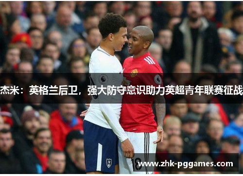 杰米：英格兰后卫，强大防守意识助力英超青年联赛征战