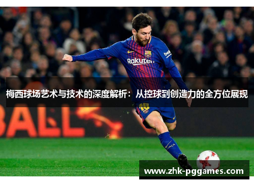 梅西球场艺术与技术的深度解析：从控球到创造力的全方位展现