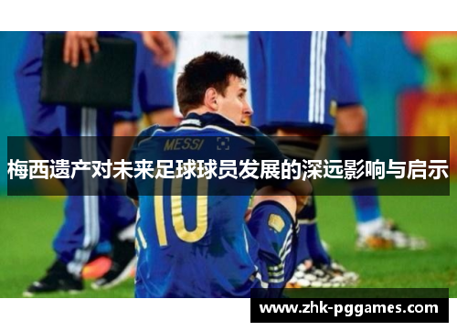 梅西遗产对未来足球球员发展的深远影响与启示 梅西遗产对未来足球球员发展的深远影响与启示