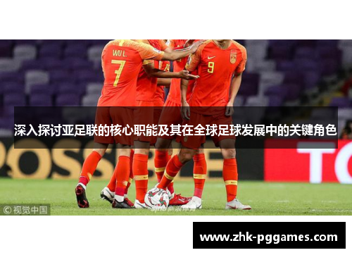 深入探讨亚足联的核心职能及其在全球足球发展中的关键角色