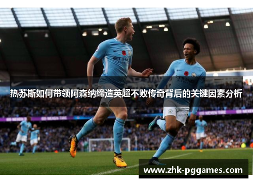 热苏斯如何带领阿森纳缔造英超不败传奇背后的关键因素分析 热苏斯如何带领阿森纳缔造英超不败传奇背后的关键因素分析