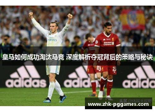 皇马如何成功淘汰马竞 深度解析夺冠背后的策略与秘诀