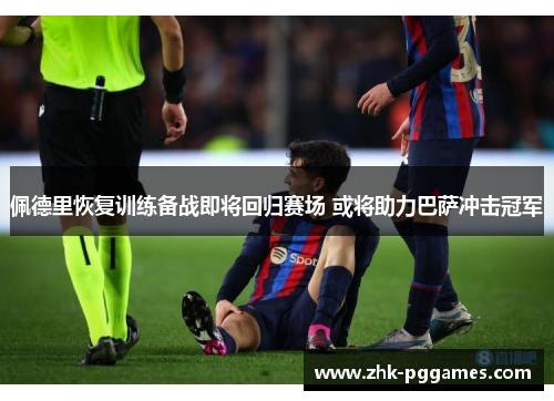 佩德里恢复训练备战即将回归赛场 或将助力巴萨冲击冠军 佩德里恢复训练备战即将回归赛场 或将助力巴萨冲击冠军