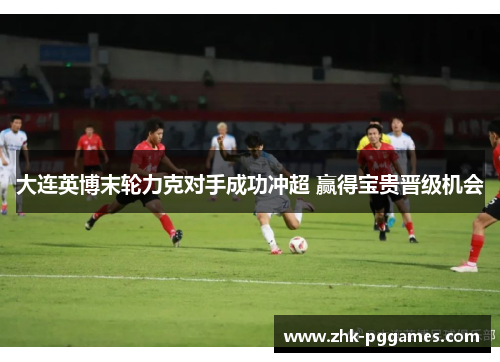 大连英博末轮力克对手成功冲超 赢得宝贵晋级机会 大连英博末轮力克对手成功冲超 赢得宝贵晋级机会