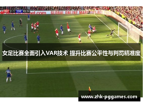 女足比赛全面引入VAR技术 提升比赛公平性与判罚精准度 女足比赛全面引入VAR技术 提升比赛公平性与判罚精准度