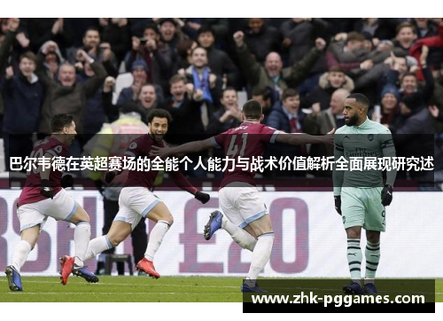 巴尔韦德在英超赛场的全能个人能力与战术价值解析全面展现研究述 巴尔韦德在英超赛场的全能个人能力与战术价值解析全面展现研究述