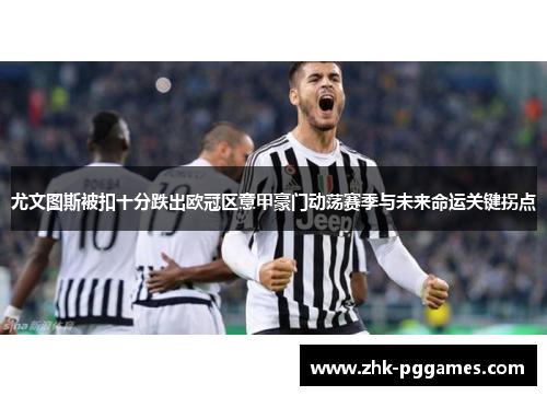 尤文图斯被扣十分跌出欧冠区意甲豪门动荡赛季与未来命运关键拐点