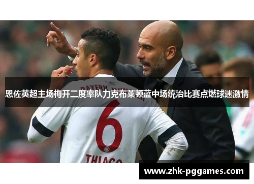 恩佐英超主场梅开二度率队力克布莱顿蓝中场统治比赛点燃球迷激情 恩佐英超主场梅开二度率队力克布莱顿蓝中场统治比赛点燃球迷激情