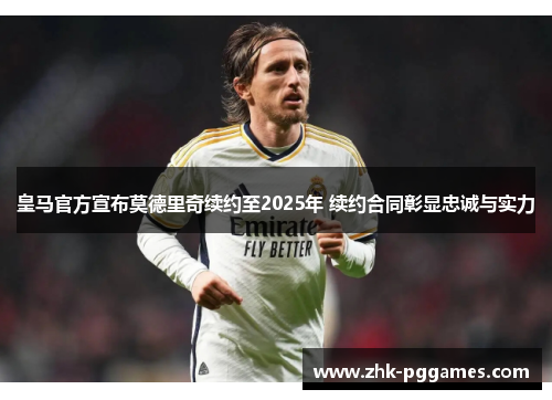 皇马官方宣布莫德里奇续约至2025年 续约合同彰显忠诚与实力 皇马官方宣布莫德里奇续约至2025年 续约合同彰显忠诚与实力