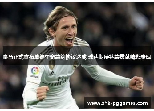 皇马正式宣布莫德里奇续约协议达成 球迷期待继续贡献精彩表现 皇马正式宣布莫德里奇续约协议达成 球迷期待继续贡献精彩表现