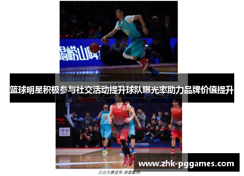 篮球明星积极参与社交活动提升球队曝光率助力品牌价值提升 篮球明星积极参与社交活动提升球队曝光率助力品牌价值提升
