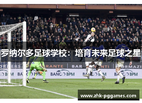 罗纳尔多足球学校:培育未来足球之星 罗纳尔多足球学校:培育未来足球之星