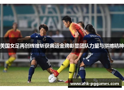 美国女足再创辉煌斩获奥运金牌彰显团队力量与拼搏精神