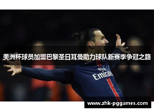 美洲杯球员加盟巴黎圣日耳曼助力球队新赛季争冠之路