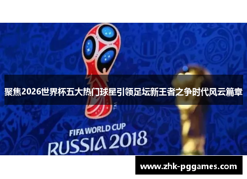 聚焦2026世界杯五大热门球星引领足坛新王者之争时代风云篇章