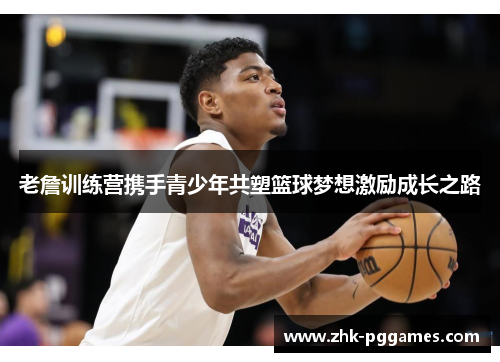 老詹训练营携手青少年共塑篮球梦想激励成长之路