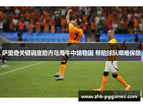 萨里奇关键调度助青岛海牛中场稳固 帮助球队艰难保级