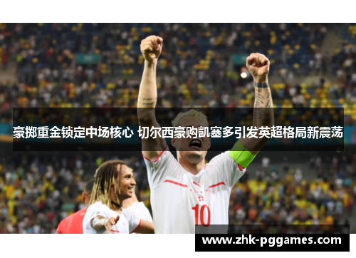 豪掷重金锁定中场核心 切尔西豪购凯塞多引发英超格局新震荡