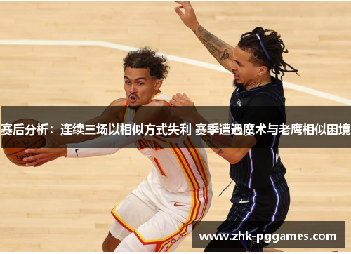 赛后分析：连续三场以相似方式失利 赛季遭遇魔术与老鹰相似困境