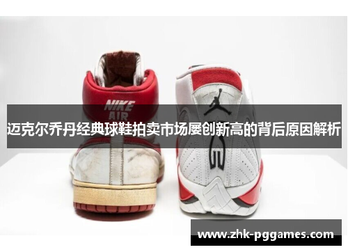 迈克尔乔丹经典球鞋拍卖市场屡创新高的背后原因解析 迈克尔乔丹经典球鞋拍卖市场屡创新高的背后原因解析