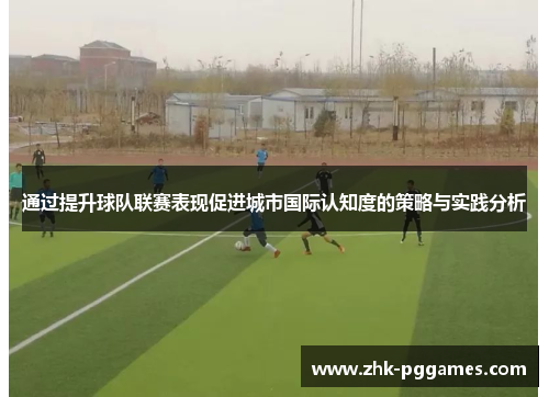 通过提升球队联赛表现促进城市国际认知度的策略与实践分析