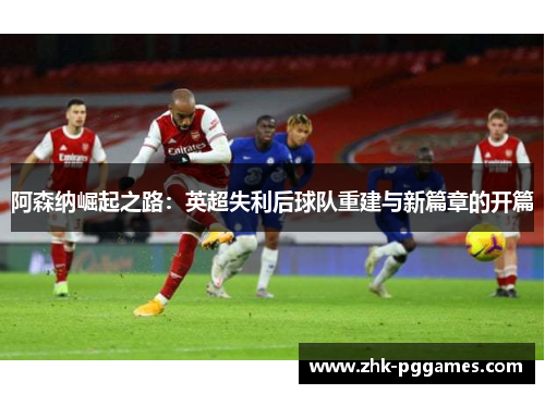 阿森纳崛起之路:英超失利后球队重建与新篇章的开篇 阿森纳崛起之路:英超失利后球队重建与新篇章的开篇