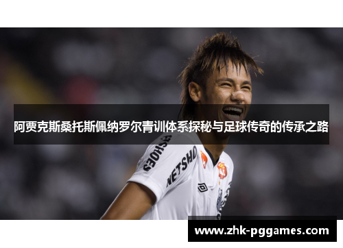 阿贾克斯桑托斯佩纳罗尔青训体系探秘与足球传奇的传承之路