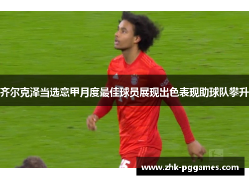 齐尔克泽当选意甲月度最佳球员展现出色表现助球队攀升 齐尔克泽当选意甲月度最佳球员展现出色表现助球队攀升