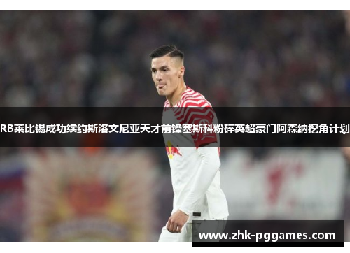 RB莱比锡成功续约斯洛文尼亚天才前锋塞斯科粉碎英超豪门阿森纳挖角计划 RB莱比锡成功续约斯洛文尼亚天才前锋塞斯科粉碎英超豪门阿森纳挖角计划
