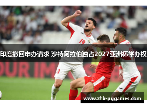 印度撤回申办请求 沙特阿拉伯独占2027亚洲杯举办权