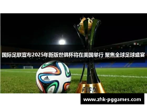 国际足联宣布2025年新版世俱杯将在美国举行 聚焦全球足球盛宴 国际足联宣布2025年新版世俱杯将在美国举行 聚焦全球足球盛宴