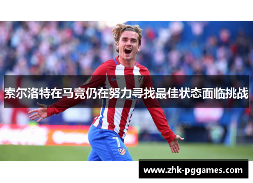 索尔洛特在马竞仍在努力寻找最佳状态面临挑战 索尔洛特在马竞仍在努力寻找最佳状态面临挑战