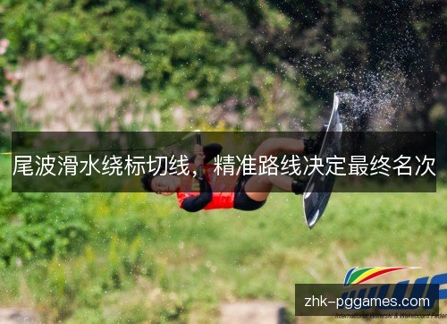 尾波滑水绕标切线,精准路线决定最终名次 尾波滑水绕标切线,精准路线决定最终名次