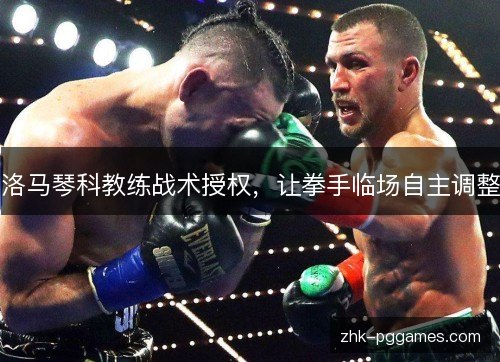 洛马琴科教练战术授权,让拳手临场自主调整 洛马琴科教练战术授权,让拳手临场自主调整