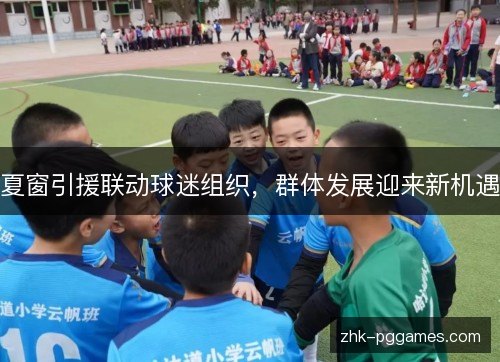 夏窗引援联动球迷组织,群体发展迎来新机遇 夏窗引援联动球迷组织,群体发展迎来新机遇