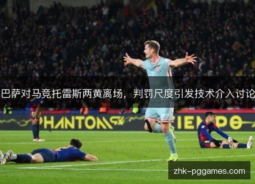 巴萨对马竞托雷斯两黄离场,判罚尺度引发技术介入讨论 巴萨对马竞托雷斯两黄离场,判罚尺度引发技术介入讨论